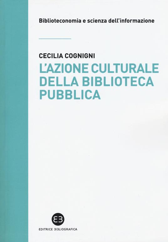 L' azione culturale della biblioteca pubblica. Ruolo sociale, progettualità, buone pratiche - Cecilia Cognigni - copertina