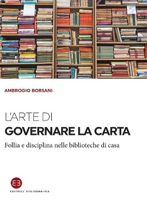 L'arte di governare la carta. Follia e disciplina nelle biblioteche di casa - Ambrogio Borsani - copertina
