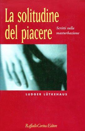 La solitudine del piacere. Scritti sulla masturbazione - Ludger Lutkehaus - copertina