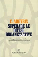 Superare le difese organizzative. Strategie vincenti per facilitare l'apprendimento nelle organizzazioni