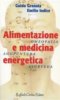 Alimentazione e medicina energetica. Omeopatia, agopuntura, ayurveda - Guido Granata,Emilio Iodice - copertina