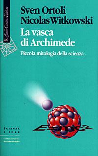 La vasca di Archimede. Piccola mitologia della scienza - Sven Ortoli,Nicolas Witkowski - copertina