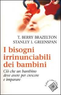 I bisogni irrinunciabili dei bambini. Ciò che un bambino deve avere per crescere e imparare - T. Berry Brazelton,Stanley I. Greenspan - copertina