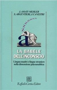 La babele dell'inconscio. Lingua madre e lingue straniere nella dimensione psicoanalitica - Jacqueline Amati Mehler,Simona Argentieri,Jorge Canestri - copertina