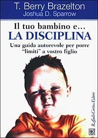 Il tuo bambino e... la disciplina. Una guida autorevole per porre «limiti» a vostro figlio - T. Berry Brazelton,Joshua D. Sparrow - copertina