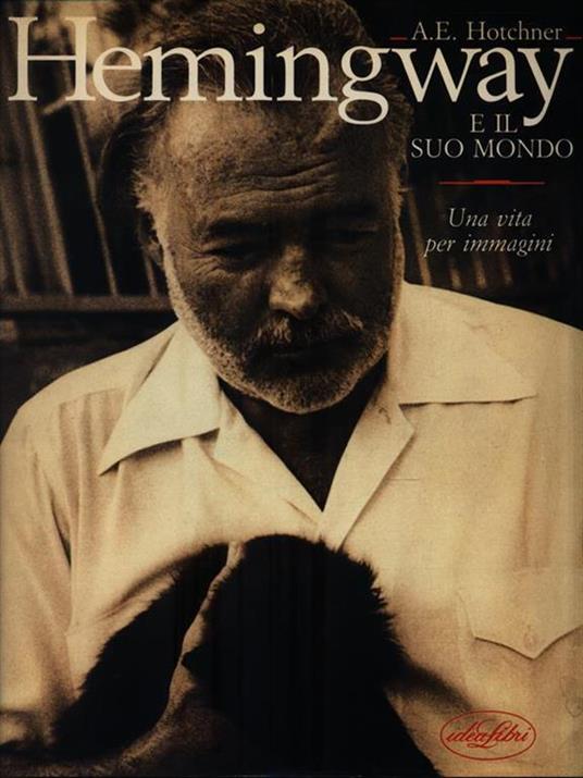 Hemingway e il suo mondo. Una vita per immagini. Ediz. illustrata - A. E. Hotchner - copertina