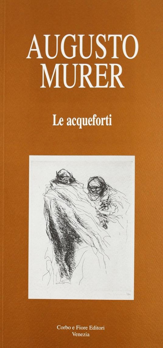 Augusto Murer. Le acqueforti - Anna M. Fiore,Carlo Munari,Giorgio Segato - copertina