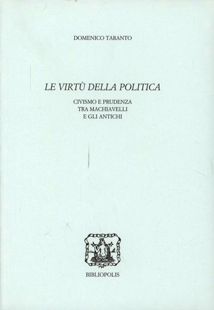 Le virtù della politica. Civismo e prudenza tra Machiavelli e gli antichi - Domenico Taranto - copertina
