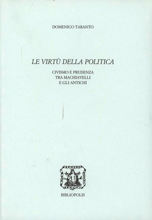 Le virtù della politica. Civismo e prudenza tra Machiavelli e gli antichi - Domenico Taranto - copertina