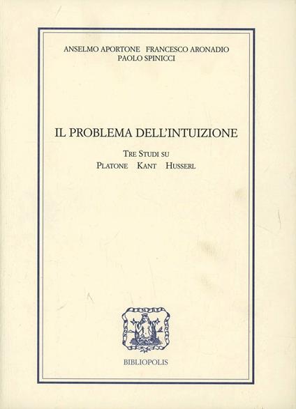 Il problema dell'intuizione. Tre studi su Platone, Kant e Husserl - Anselmo Aportone,Francesco Aronadio,Paolo Spinicci - copertina