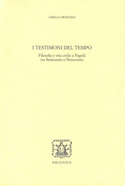 I testimoni del tempo. Filosofia e vita civile a Napoli tra '700 e '900 - Aniello Montano - copertina