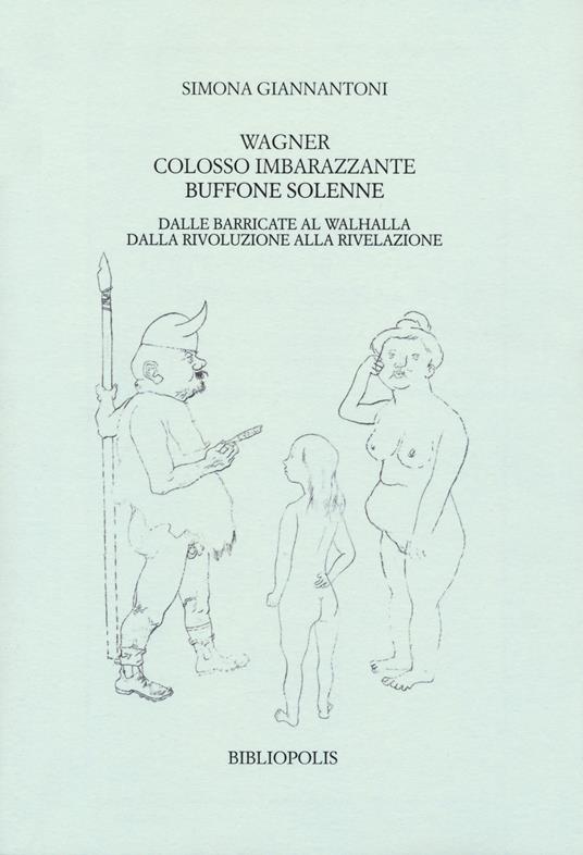 Wagner colosso imbarazzante, buffone solenne. Dalle barricate al Walhalla. Dalla rivoluzione alla rivelazione - Simona Giannantoni - copertina