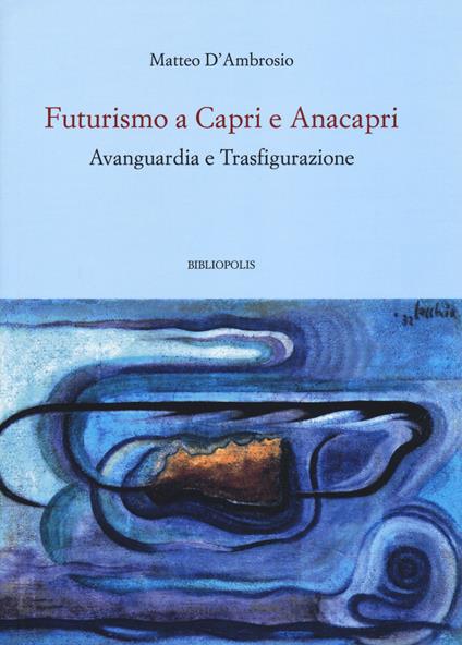 Futurismo a Capri e Anacapri. Avanguardia e trasfigurazione - Matteo D'Ambrosio - copertina