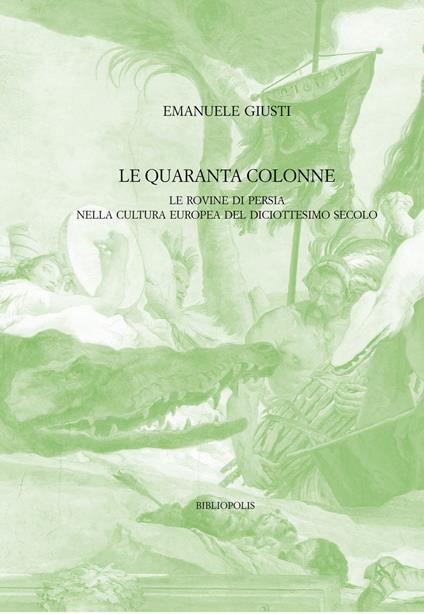 Le quaranta colonne. Le rovine di Persia nella cultura europea del diciottesimo secolo - Emanuele Giusti - copertina