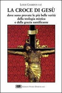 La croce di Gesù. Dove sono provate le più belle verità della teologia mistica e della grazia santificante - Louis Chardon - copertina