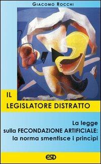 Il legislatore distratto. La legge sulla fecondazione artificiale: la norma smentisce i principi - Giacomo Rocchi - copertina