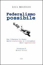 Federalismo possibile. Per liberare lo Stato dallo statalismo e i cittadini dall'oppressione