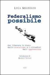 Federalismo possibile. Per liberare lo Stato dallo statalismo e i cittadini dall'oppressione - Luca Meldolesi - copertina