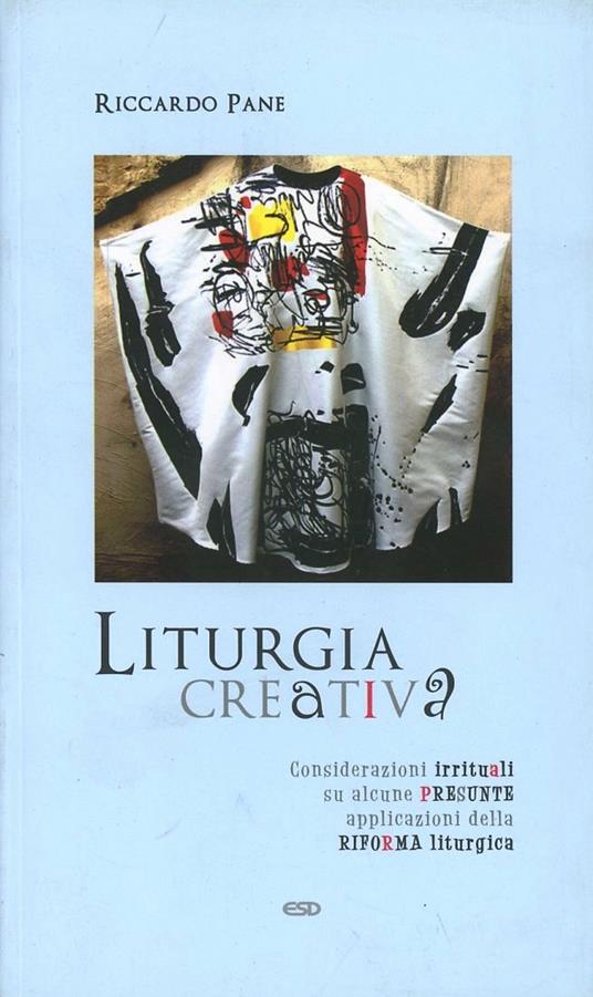 Liturgia creativa. Considerazioni irrituali su alcune presunte applicazioni della riforma liturgica - Riccardo Pane - copertina