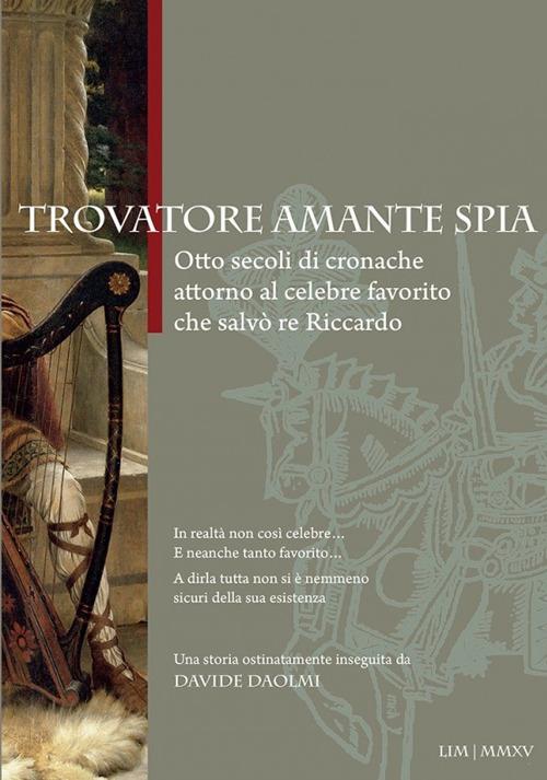 Trovatore amante spia. Otto secoli di cronache attorno al celebre favorito che salvò re Riccardo - Davide Daolmi - copertina