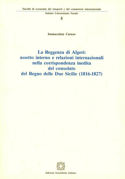 La reggenza di Algeri: assetto interno e relazioni internazionali nella corrispondenza inedita del consolato del Regno delle Due Sicilie (1816-1827) - Immacolata Caruso - copertina