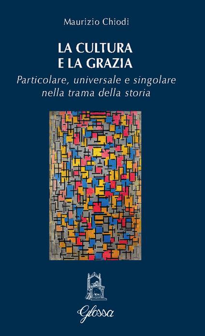 La cultura e la grazia. Particolare universale e singolare nella trama della storia - Maurizio Chiodi - copertina