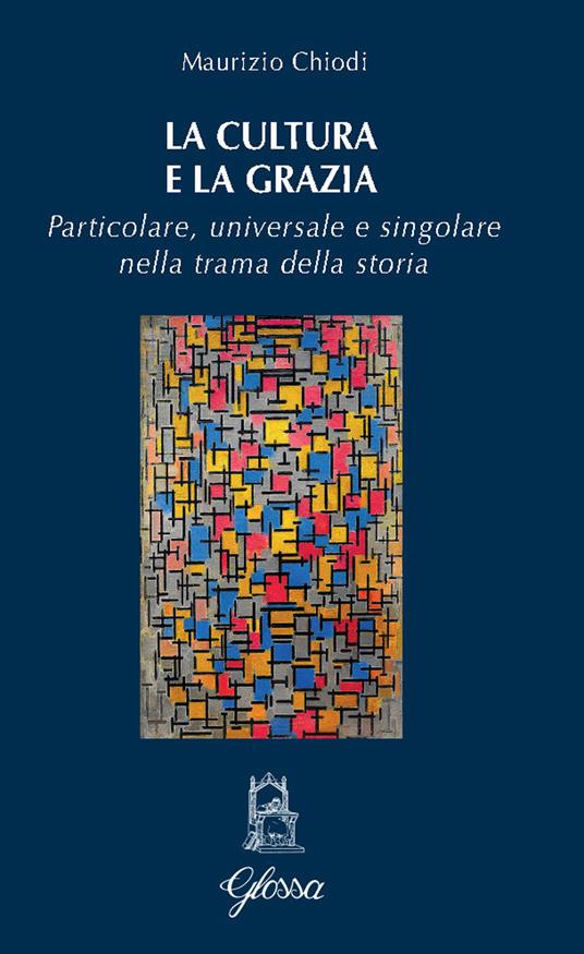 La cultura e la grazia. Particolare universale e singolare nella trama della storia - Maurizio Chiodi - copertina