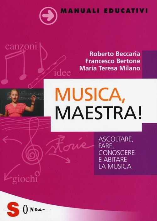 Musica, maestra! Ascoltare, fare, conoscere e abitare la musica - Roberto Beccaria,Francesco Bertone,Maria Teresa Milano - copertina