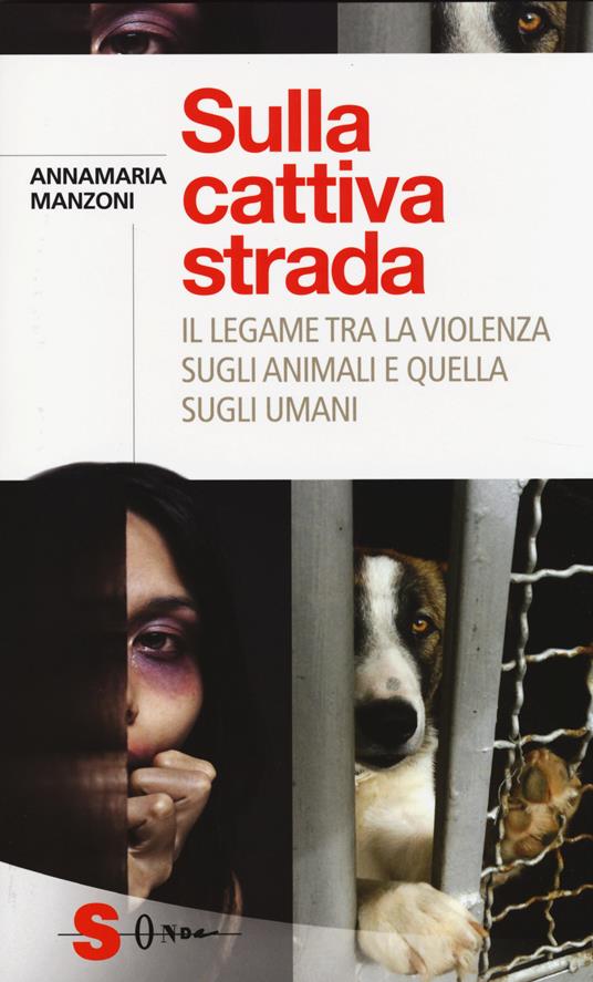 Sulla cattiva strada. Il legame tra la violenza sugli animali e quella sugli umani - Annamaria Manzoni - copertina