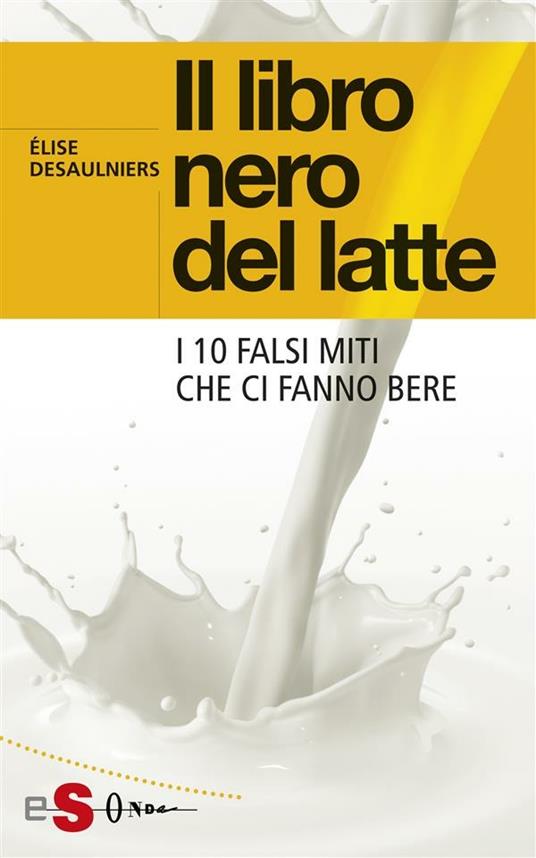 Il libro nero del latte. I 10 falsi miti che ci fanno bere - Élise Desaulniers,Luisa Mondo - ebook