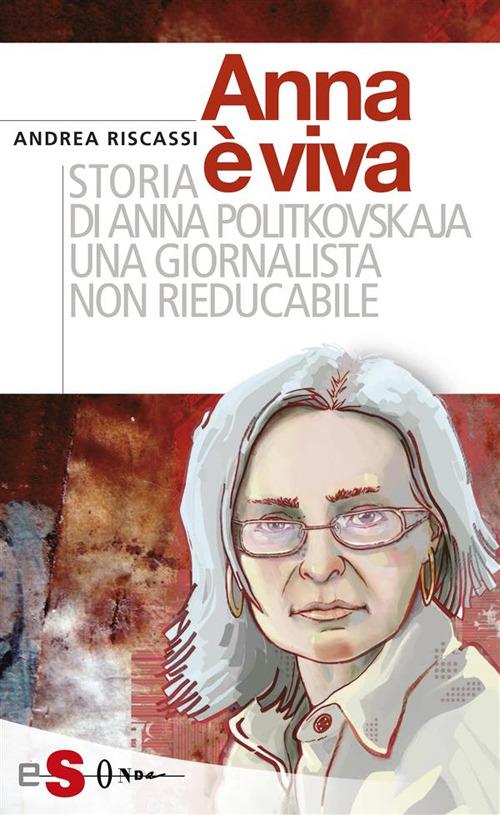 Anna è viva. Storia di Anna Politkovskaja una giornalista non rieducabile - Andrea Riscassi - ebook