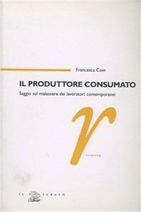 Il produttore consumato. Saggio sul malessere dei lavoratori contemporanei - Francesca Coin - copertina
