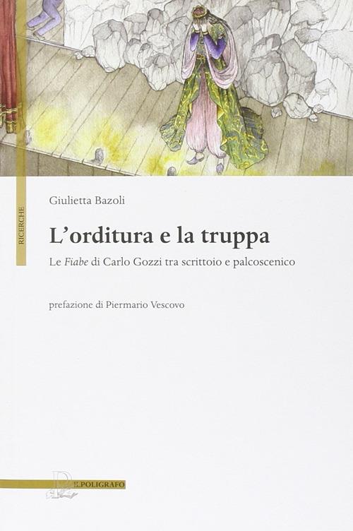 L' orditura e la truppa. Le fiabe di Carlo Gozzi tra scrittoio e palcoscenico - Giulietta Bazoli - copertina
