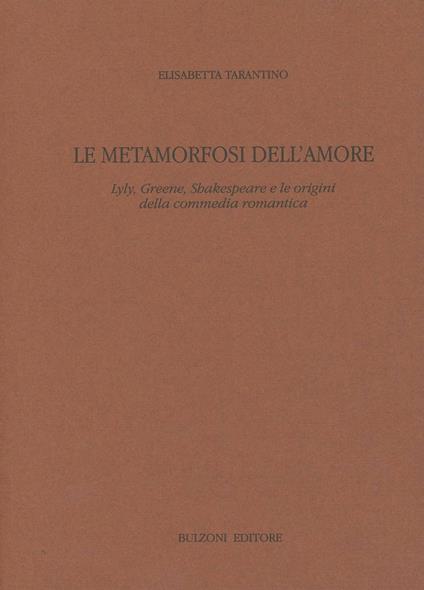 Le metamorfosi dell'amore. Lyly, Greene, Shakespeare e le origini della commedia romantica - Elisabetta Tarantino - copertina