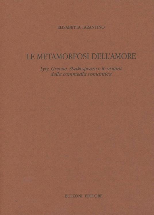 Le metamorfosi dell'amore. Lyly, Greene, Shakespeare e le origini della commedia romantica - Elisabetta Tarantino - copertina