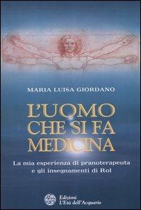 L' uomo che si fa medicina. La mia esperienza di pranoterapeuta e gli insegnamenti di Rol - Maria Luisa Giordano - copertina