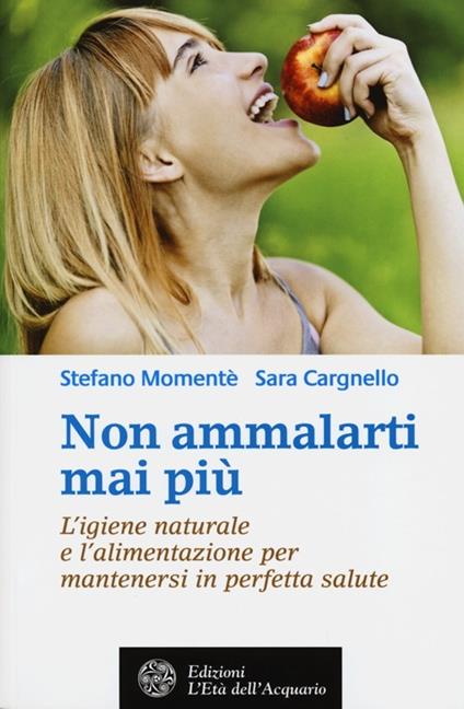 Non ammalarti mai più. L'igiene naturale e l'alimentazione per mantenersi in perfetta salute - Stefano Momentè,Sara Cargnello - copertina