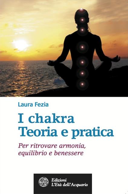 I chakra. Teoria e pratica. Per ritrovare armonia, equilibrio e benessere - Laura Fezia - ebook