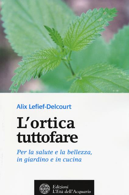 L' ortica tuttofare. Per la salute e la bellezza, in giardino e in cucina - Alix Lefief-Delcourt - copertina