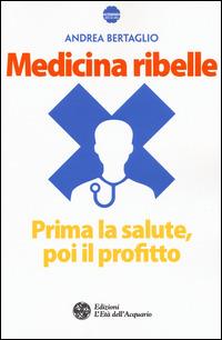 Medicina ribelle. Prima la salute, poi il profitto - Andrea Bertaglio - copertina