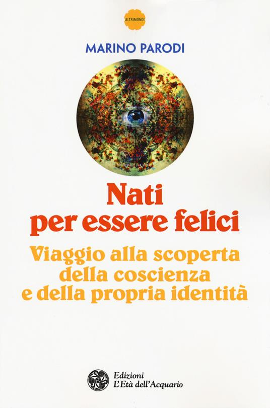 Nati per essere felici. Viaggio alla scoperta della coscienza e della propria identità - Marino Parodi - copertina