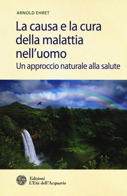 La causa e la cura della malattia nell'uomo. Un approccio naturale alla salute - Arnold Ehret - copertina