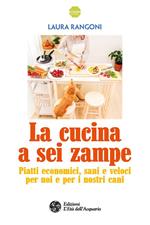 La cucina a sei zampe. Piatti economici, sani e veloci per noi e per i nostri cani