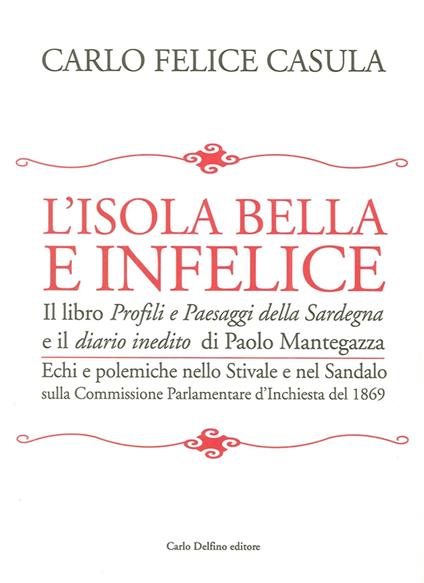 L' isola bella e infelice. Il libro Profili e paesaggi della Sardegna e il Diario inedito di Paolo Mantegazza. Echi e polemiche nello stivale e nel sandalo sulla... - Carlo Felice Casula - copertina