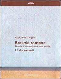 Brescia romana. Ricerche di prosopografia e storia sociale. Vol. 1: I documenti. - G. Luca Gregori - copertina