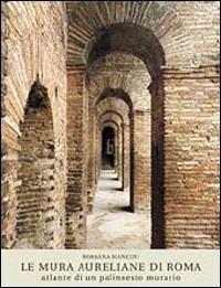 Le mura aureliane di Roma. Atlante di un palinsesto murario - Rossana Mancini - copertina