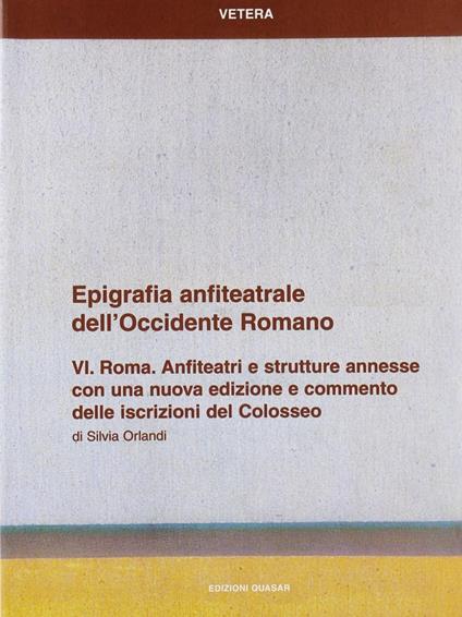 Epigrafia anfiteatrale dell'Occidente romano. Vol. 6: Roma. Anfiteatri e strutture annesse. - Silvia Orlandi - copertina