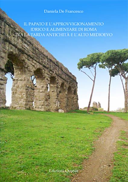Il papato e l'approvvigionamento idrico e alimentare di Roma tra la tarda antichità e l'alto medioevo - Daniela De Francesco - copertina