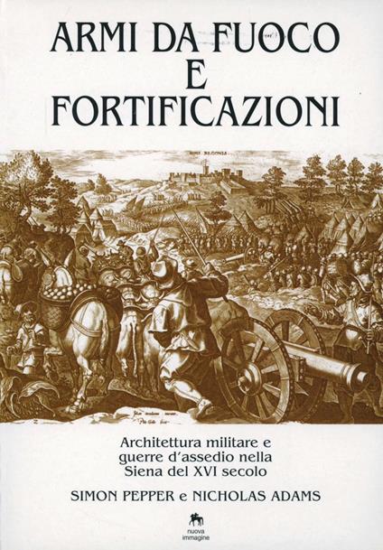 Armi da fuoco e fortificazioni. Architettura militare e guerre d'assedio nella Siena del XVI secolo - Simon Pepper,Nicholas Adams - copertina