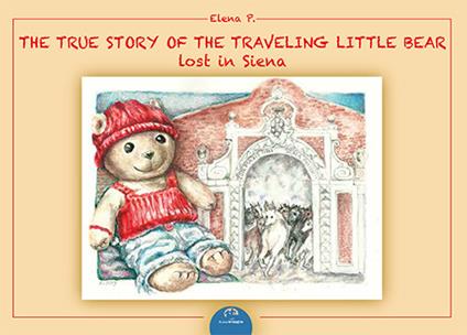 The true story of the traveling. Little bear lost in Siena. Ediz. illustrata - Elena P. - copertina